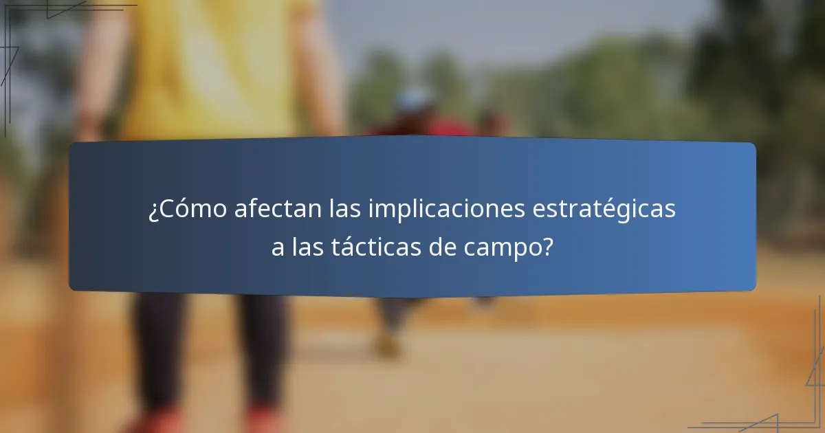 ¿Cómo afectan las implicaciones estratégicas a las tácticas de campo?