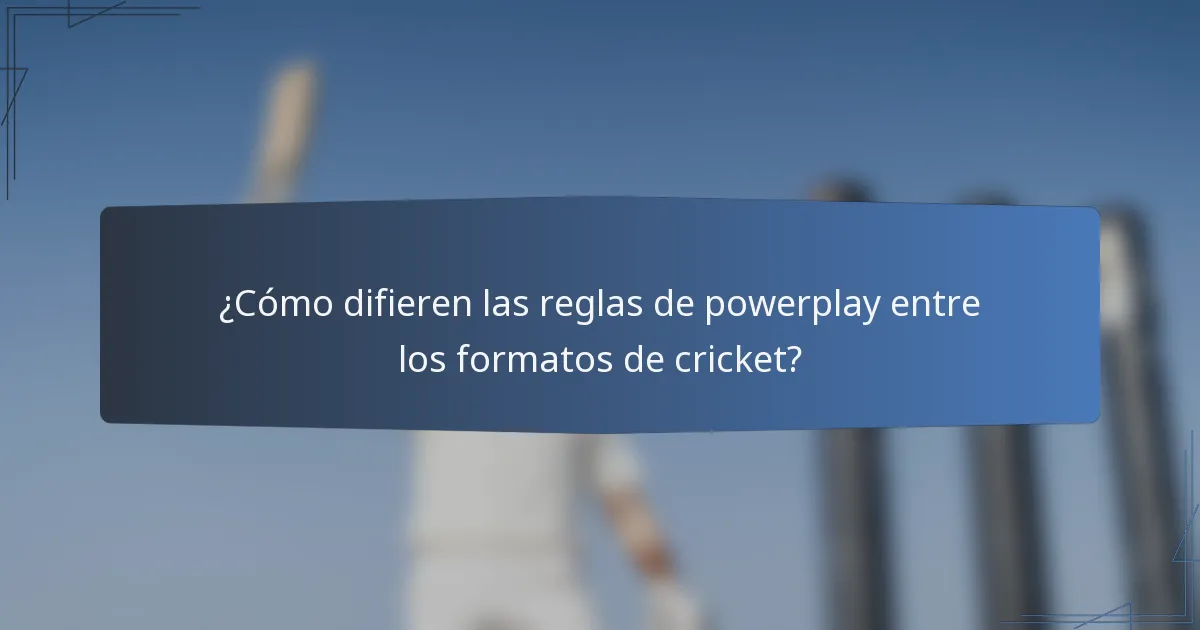 ¿Cómo difieren las reglas de powerplay entre los formatos de cricket?