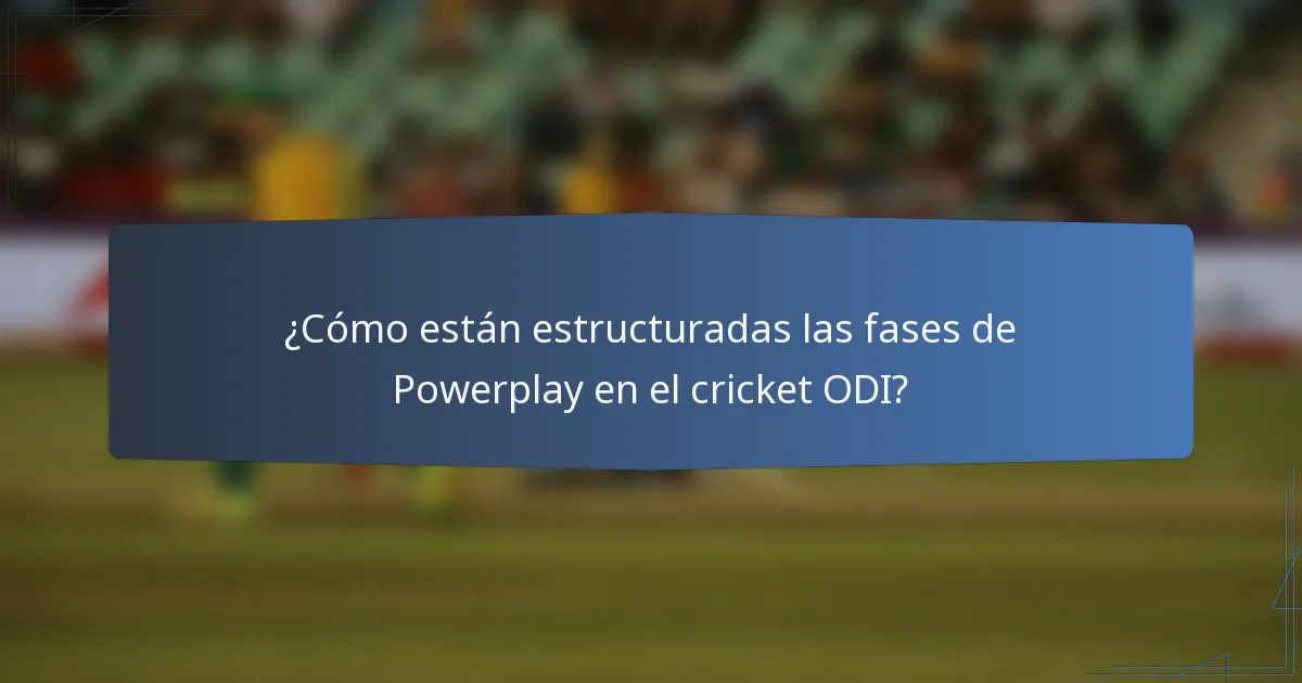 ¿Cómo están estructuradas las fases de Powerplay en el cricket ODI?