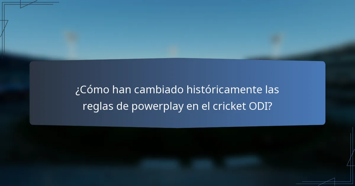 ¿Cómo han cambiado históricamente las reglas de powerplay en el cricket ODI?