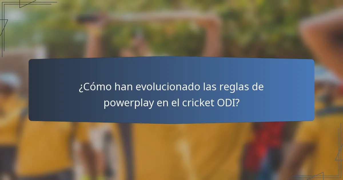 ¿Cómo han evolucionado las reglas de powerplay en el cricket ODI?