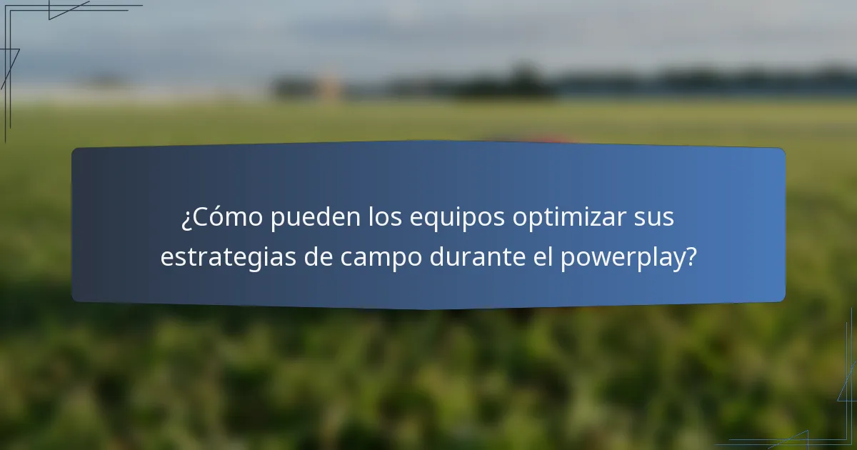 ¿Cómo pueden los equipos optimizar sus estrategias de campo durante el powerplay?
