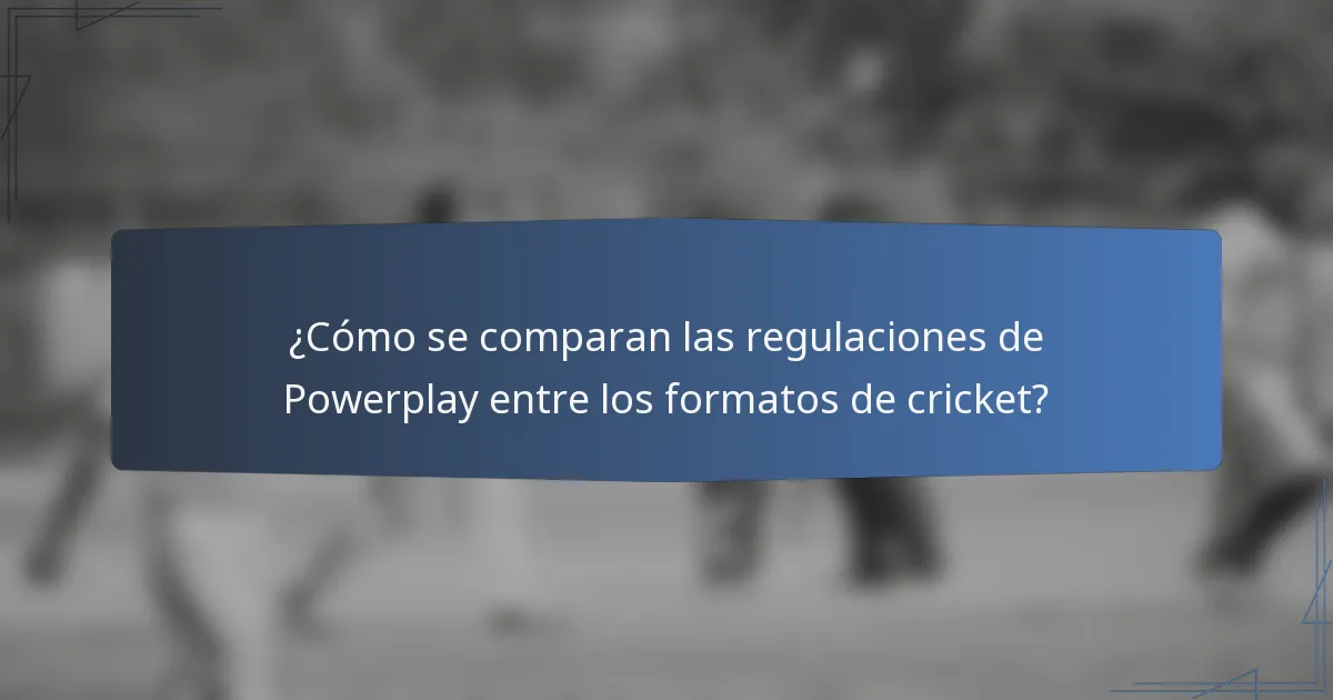 ¿Cómo se comparan las regulaciones de Powerplay entre los formatos de cricket?