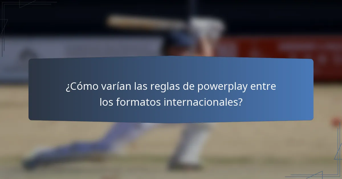 ¿Cómo varían las reglas de powerplay entre los formatos internacionales?