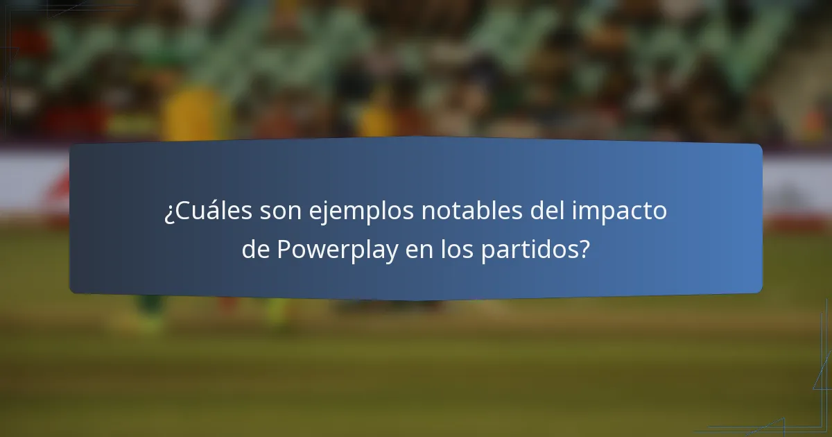 ¿Cuáles son ejemplos notables del impacto de Powerplay en los partidos?