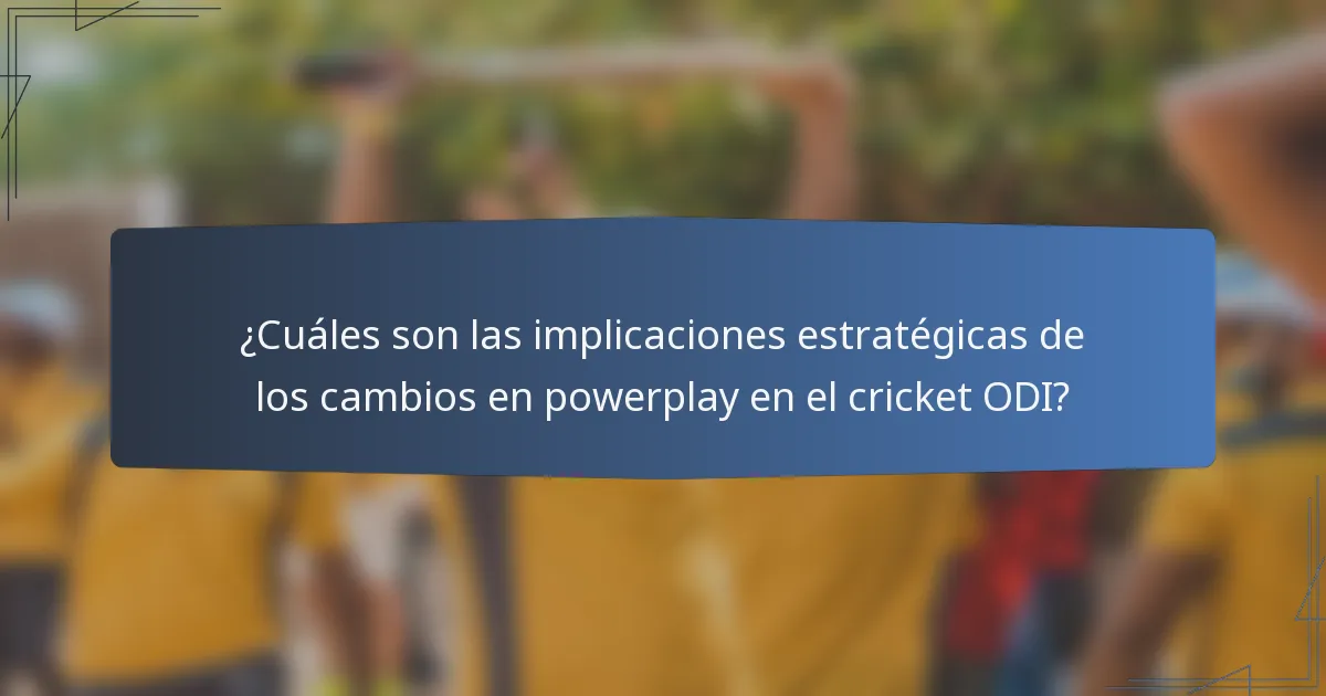 ¿Cuáles son las implicaciones estratégicas de los cambios en powerplay en el cricket ODI?