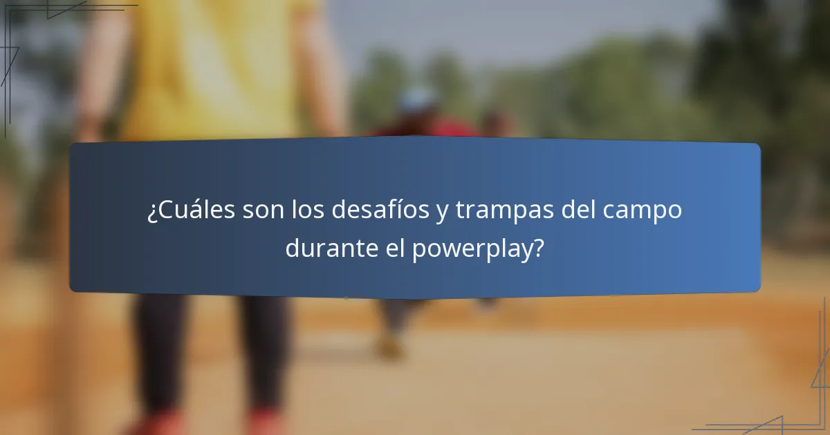 ¿Cuáles son los desafíos y trampas del campo durante el powerplay?