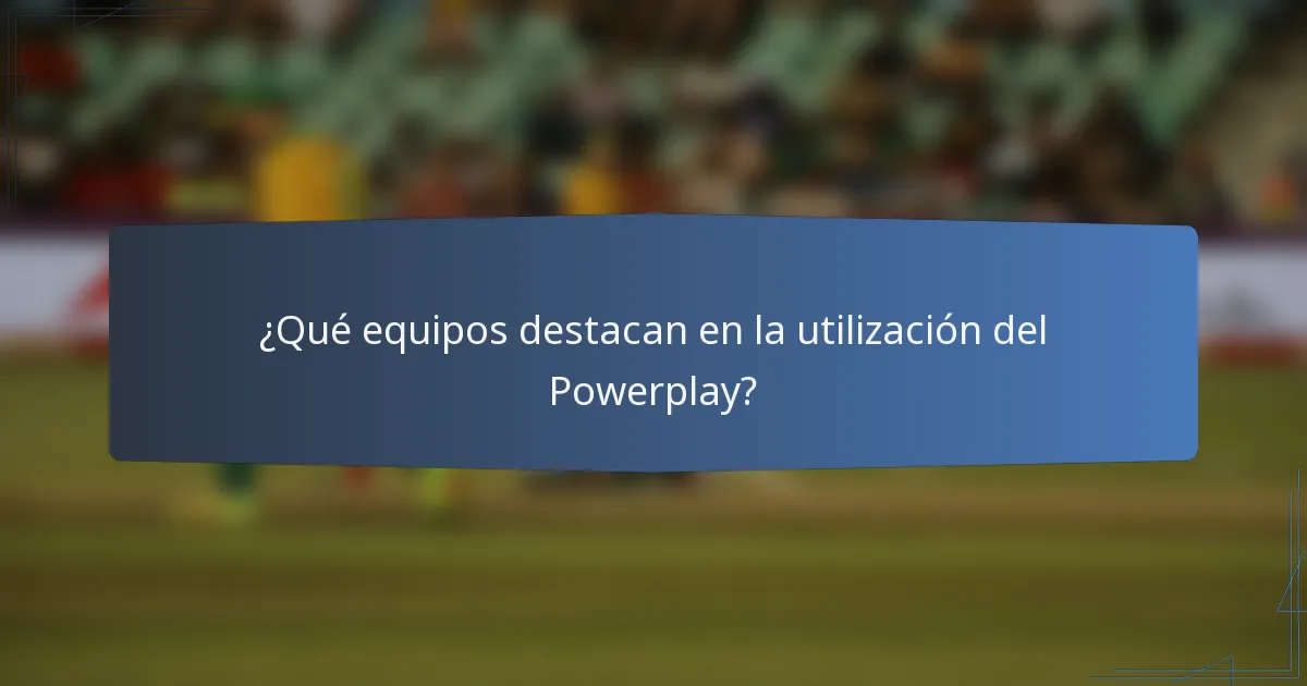 ¿Qué equipos destacan en la utilización del Powerplay?