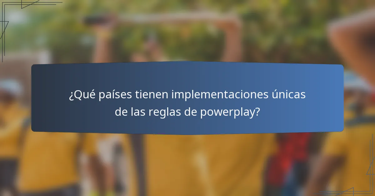 ¿Qué países tienen implementaciones únicas de las reglas de powerplay?