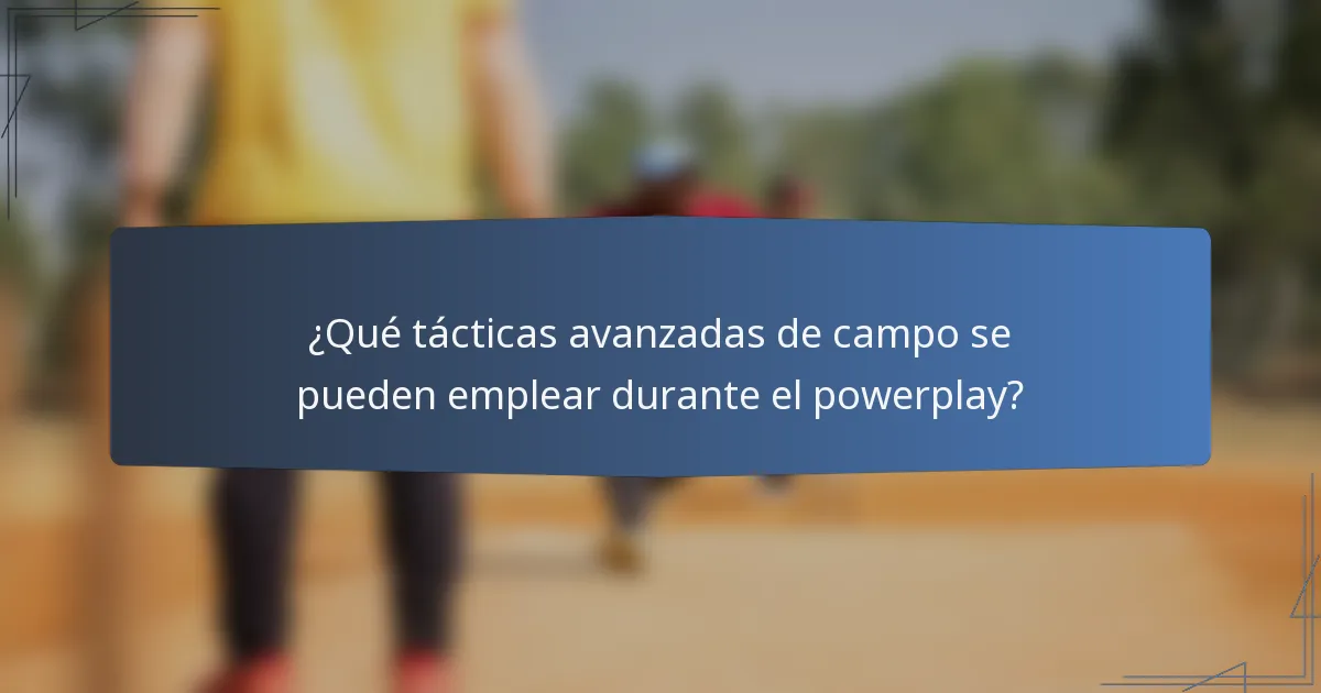 ¿Qué tácticas avanzadas de campo se pueden emplear durante el powerplay?